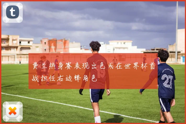 费兰热身赛表现出色或在世界杯首战担任右边锋角色