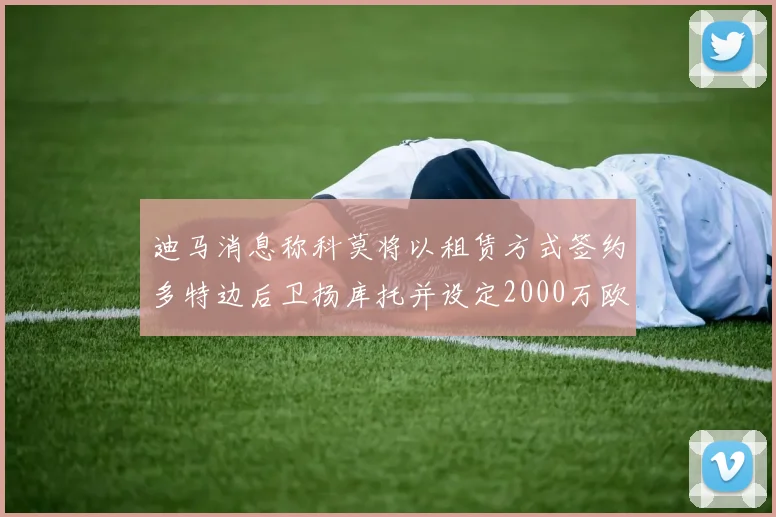 迪马消息称科莫将以租赁方式签约多特边后卫扬库托并设定2000万欧买断选项