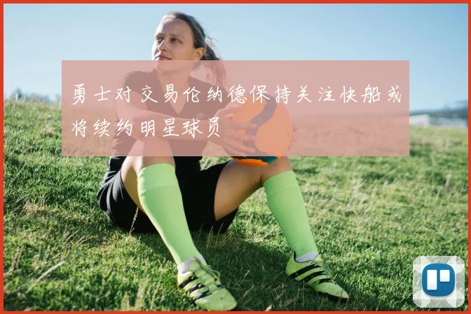 勇士对交易伦纳德保持关注快船或将续约明星球员