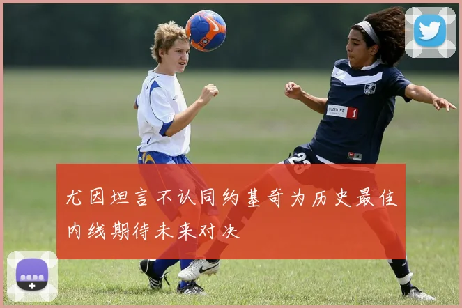 尤因坦言不认同约基奇为历史最佳内线期待未来对决