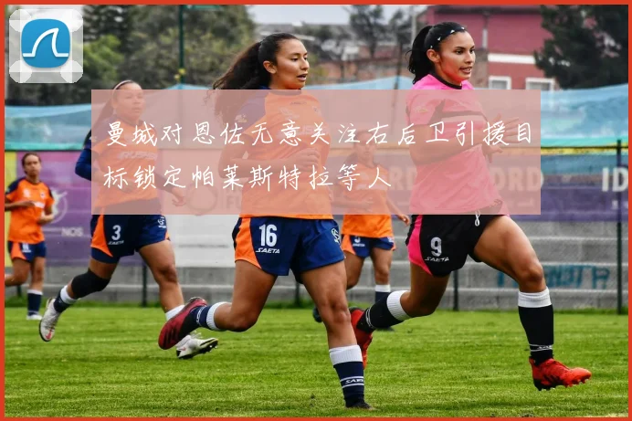 曼城对恩佐无意关注右后卫引援目标锁定帕莱斯特拉等人