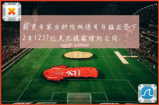 薪资专家分析伦纳德可与猛龙签下2年1237亿美元提前续约合同