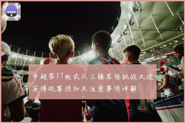 中超第17轮武汉三镇客场挑战大连英博观赛须知及注意事项详解