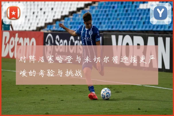 对阵活塞哈登与米切尔将迎接更严峻的考验与挑战