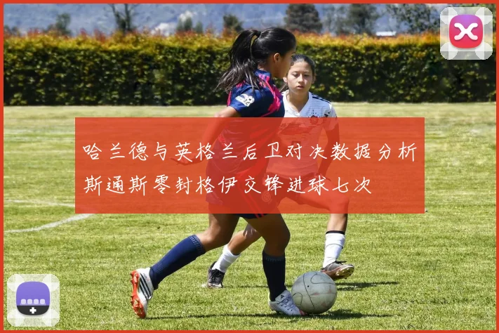 哈兰德与英格兰后卫对决数据分析斯通斯零封格伊交锋进球七次